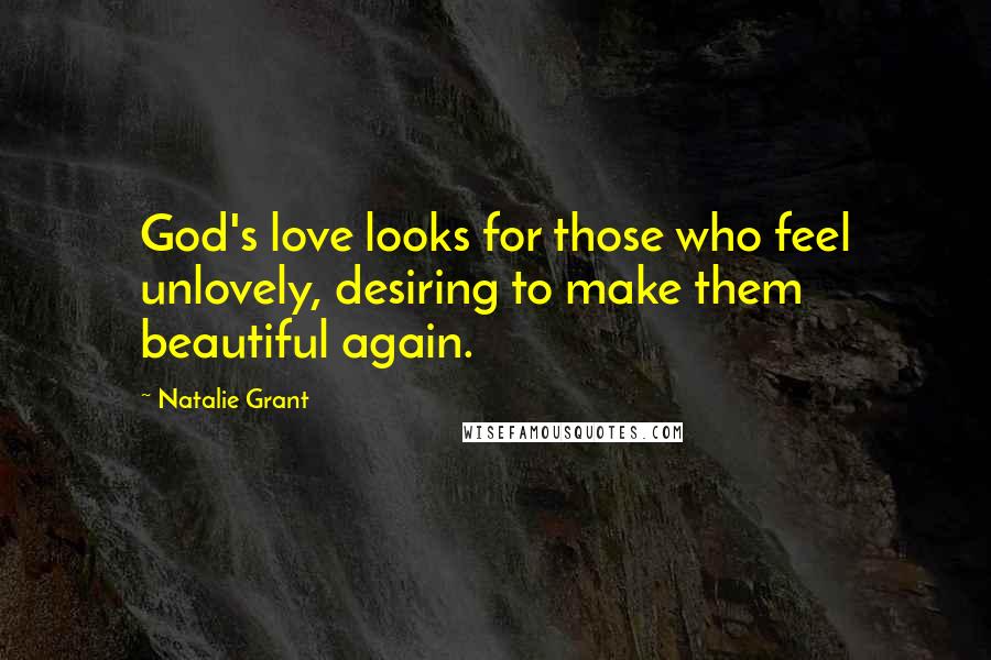 Natalie Grant Quotes: God's love looks for those who feel unlovely, desiring to make them beautiful again.