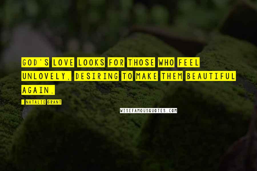 Natalie Grant Quotes: God's love looks for those who feel unlovely, desiring to make them beautiful again.
