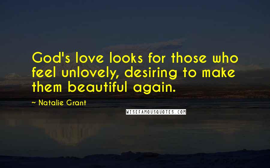 Natalie Grant Quotes: God's love looks for those who feel unlovely, desiring to make them beautiful again.