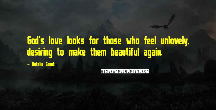 Natalie Grant Quotes: God's love looks for those who feel unlovely, desiring to make them beautiful again.