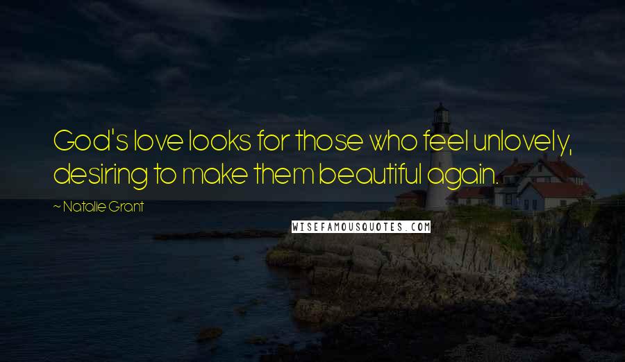 Natalie Grant Quotes: God's love looks for those who feel unlovely, desiring to make them beautiful again.