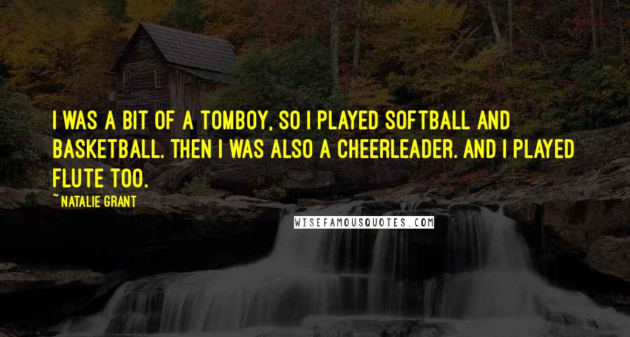 Natalie Grant Quotes: I was a bit of a tomboy, so I played softball and basketball. Then I was also a cheerleader. And I played flute too.