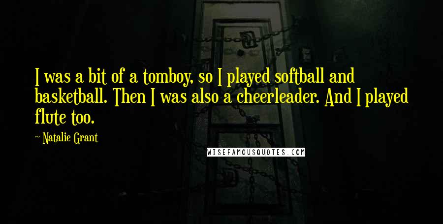 Natalie Grant Quotes: I was a bit of a tomboy, so I played softball and basketball. Then I was also a cheerleader. And I played flute too.