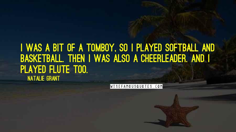 Natalie Grant Quotes: I was a bit of a tomboy, so I played softball and basketball. Then I was also a cheerleader. And I played flute too.