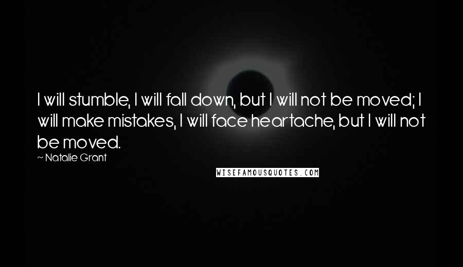 Natalie Grant Quotes: I will stumble, I will fall down, but I will not be moved; I will make mistakes, I will face heartache, but I will not be moved.