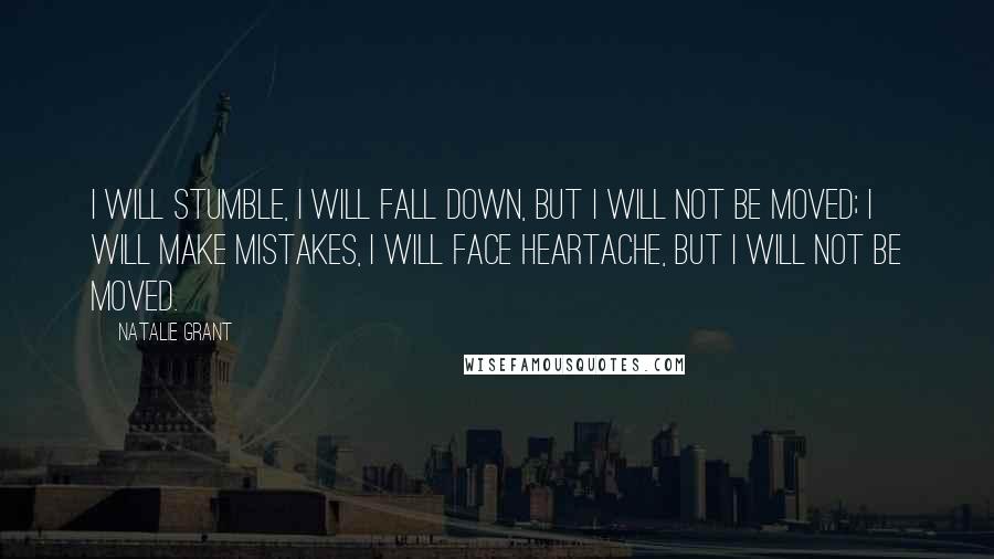 Natalie Grant Quotes: I will stumble, I will fall down, but I will not be moved; I will make mistakes, I will face heartache, but I will not be moved.