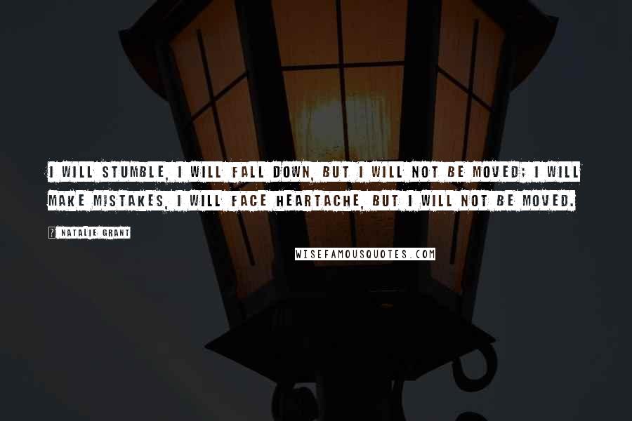 Natalie Grant Quotes: I will stumble, I will fall down, but I will not be moved; I will make mistakes, I will face heartache, but I will not be moved.