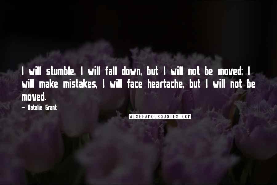 Natalie Grant Quotes: I will stumble, I will fall down, but I will not be moved; I will make mistakes, I will face heartache, but I will not be moved.