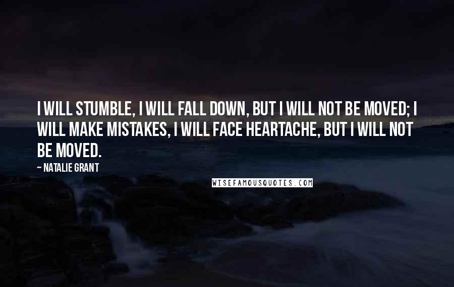 Natalie Grant Quotes: I will stumble, I will fall down, but I will not be moved; I will make mistakes, I will face heartache, but I will not be moved.