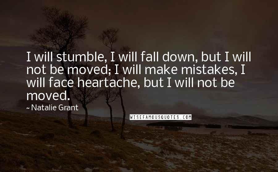 Natalie Grant Quotes: I will stumble, I will fall down, but I will not be moved; I will make mistakes, I will face heartache, but I will not be moved.