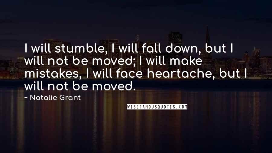 Natalie Grant Quotes: I will stumble, I will fall down, but I will not be moved; I will make mistakes, I will face heartache, but I will not be moved.