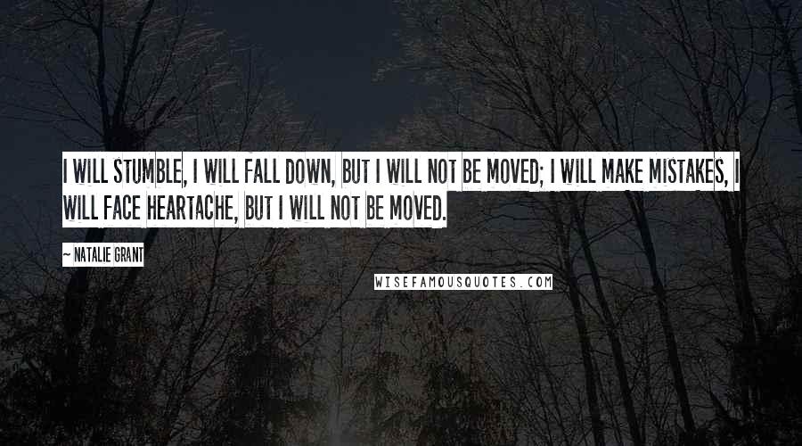 Natalie Grant Quotes: I will stumble, I will fall down, but I will not be moved; I will make mistakes, I will face heartache, but I will not be moved.