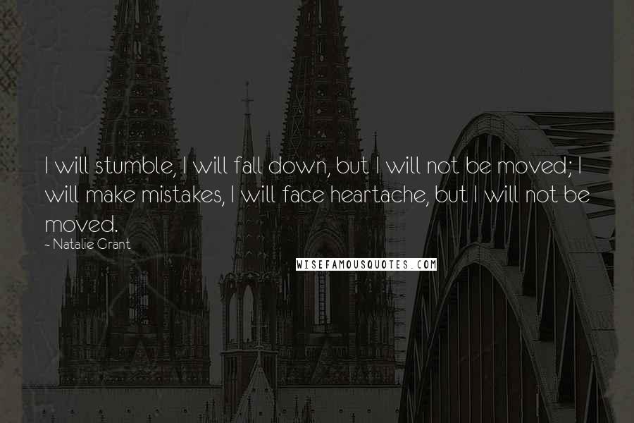 Natalie Grant Quotes: I will stumble, I will fall down, but I will not be moved; I will make mistakes, I will face heartache, but I will not be moved.