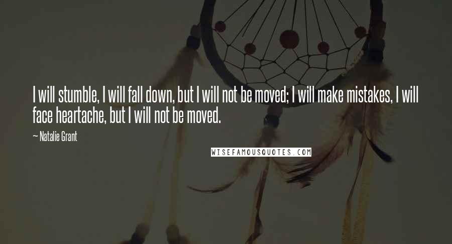 Natalie Grant Quotes: I will stumble, I will fall down, but I will not be moved; I will make mistakes, I will face heartache, but I will not be moved.