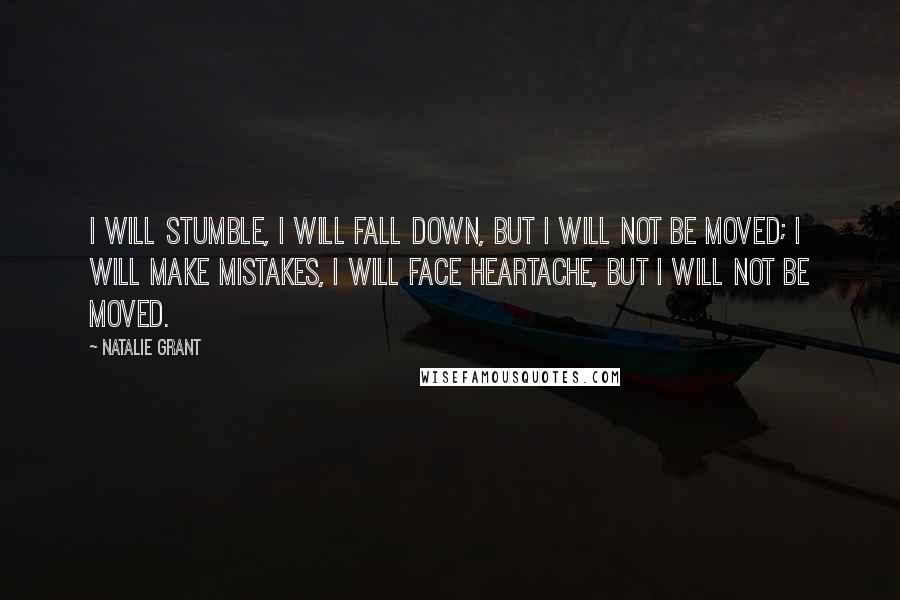 Natalie Grant Quotes: I will stumble, I will fall down, but I will not be moved; I will make mistakes, I will face heartache, but I will not be moved.