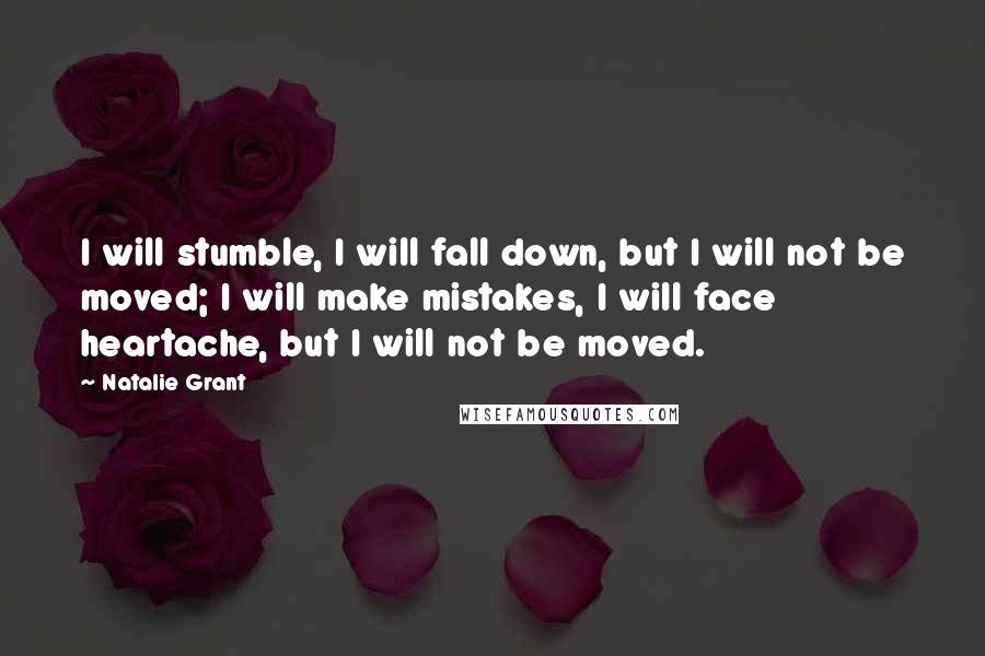 Natalie Grant Quotes: I will stumble, I will fall down, but I will not be moved; I will make mistakes, I will face heartache, but I will not be moved.