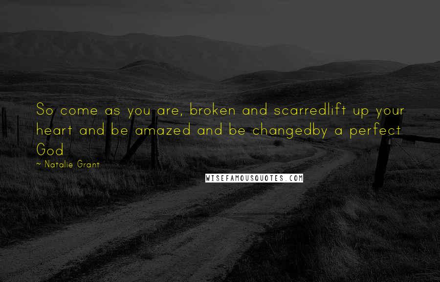 Natalie Grant Quotes: So come as you are, broken and scarredlift up your heart and be amazed and be changedby a perfect God