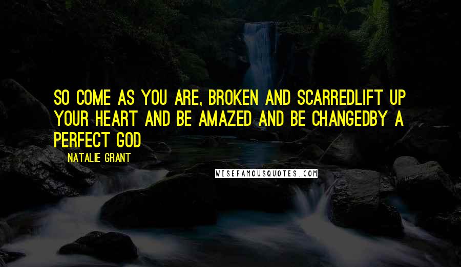 Natalie Grant Quotes: So come as you are, broken and scarredlift up your heart and be amazed and be changedby a perfect God