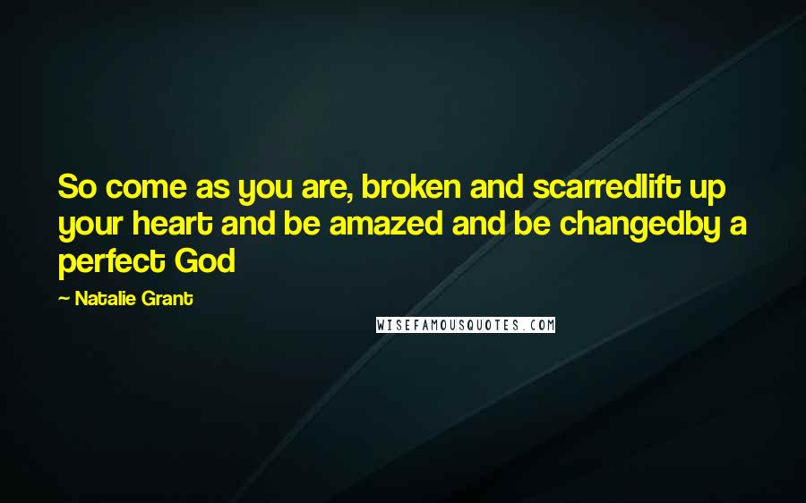 Natalie Grant Quotes: So come as you are, broken and scarredlift up your heart and be amazed and be changedby a perfect God