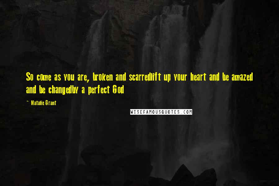 Natalie Grant Quotes: So come as you are, broken and scarredlift up your heart and be amazed and be changedby a perfect God