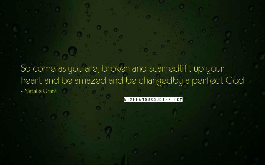 Natalie Grant Quotes: So come as you are, broken and scarredlift up your heart and be amazed and be changedby a perfect God