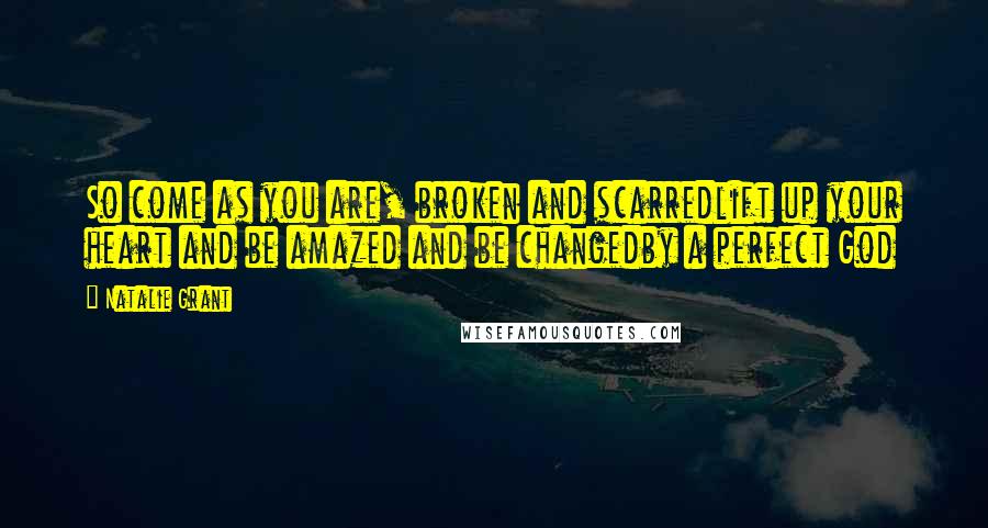 Natalie Grant Quotes: So come as you are, broken and scarredlift up your heart and be amazed and be changedby a perfect God