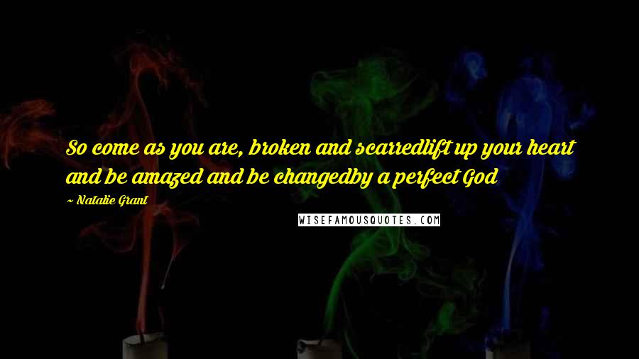 Natalie Grant Quotes: So come as you are, broken and scarredlift up your heart and be amazed and be changedby a perfect God