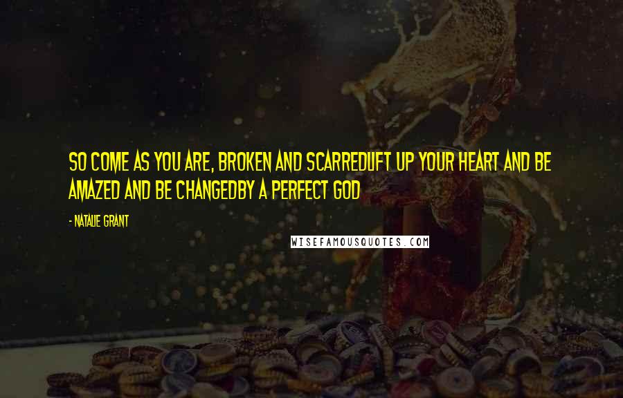 Natalie Grant Quotes: So come as you are, broken and scarredlift up your heart and be amazed and be changedby a perfect God