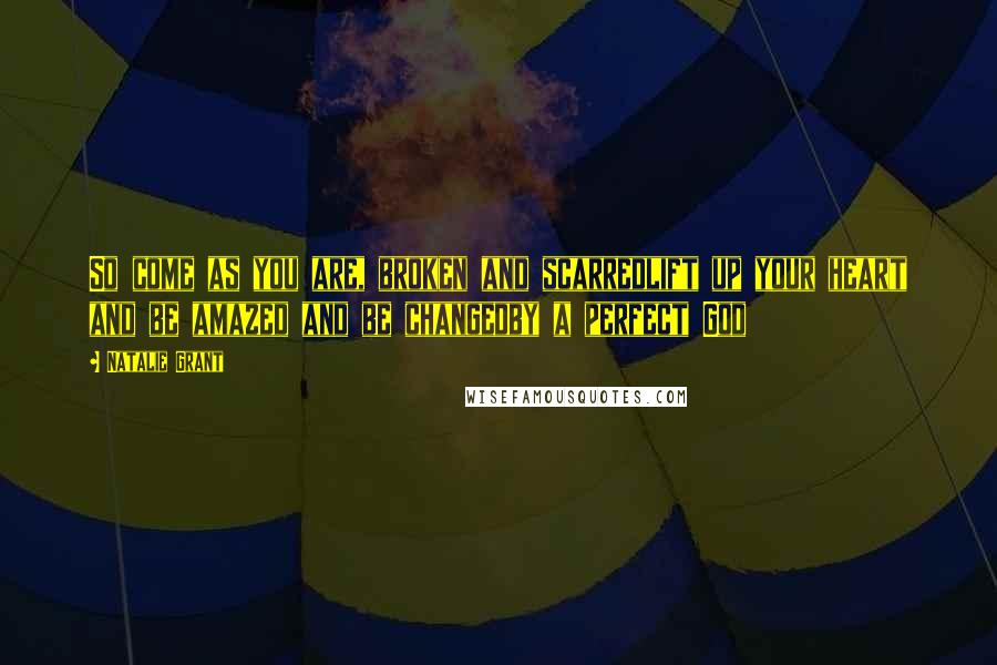 Natalie Grant Quotes: So come as you are, broken and scarredlift up your heart and be amazed and be changedby a perfect God