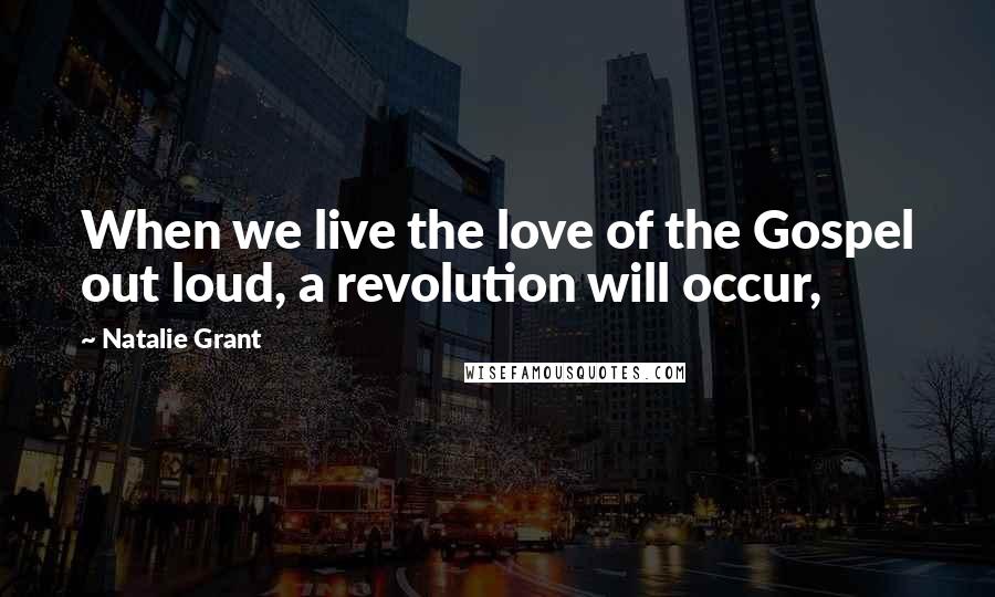 Natalie Grant Quotes: When we live the love of the Gospel out loud, a revolution will occur,