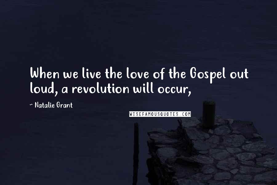 Natalie Grant Quotes: When we live the love of the Gospel out loud, a revolution will occur,