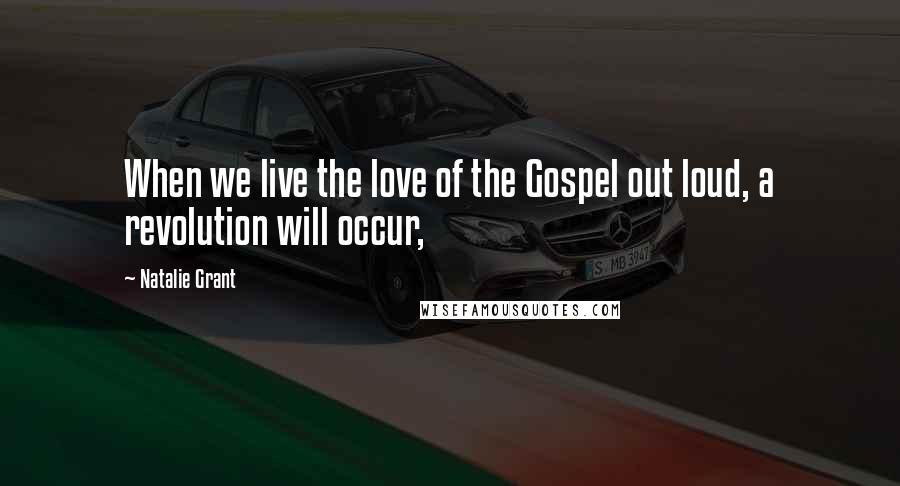 Natalie Grant Quotes: When we live the love of the Gospel out loud, a revolution will occur,