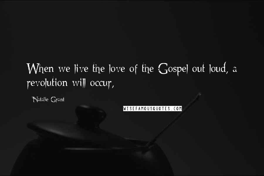 Natalie Grant Quotes: When we live the love of the Gospel out loud, a revolution will occur,