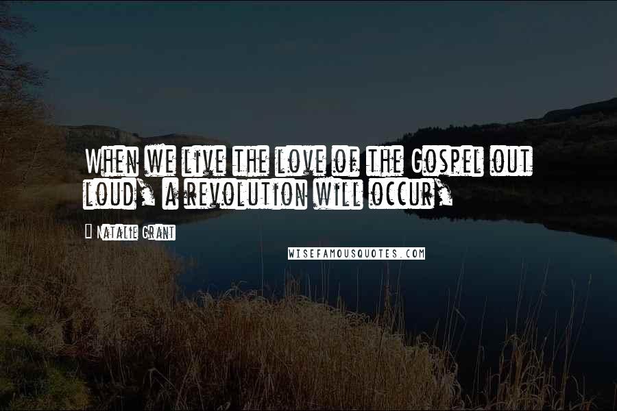 Natalie Grant Quotes: When we live the love of the Gospel out loud, a revolution will occur,