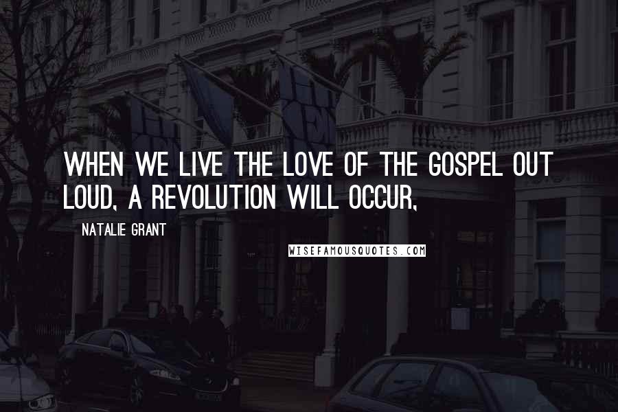 Natalie Grant Quotes: When we live the love of the Gospel out loud, a revolution will occur,