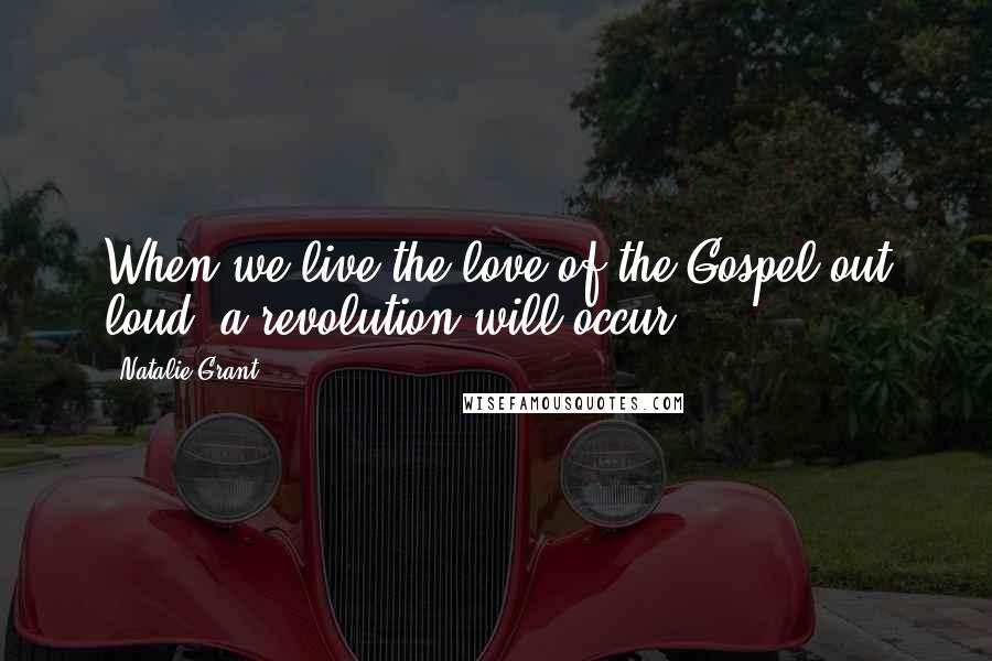 Natalie Grant Quotes: When we live the love of the Gospel out loud, a revolution will occur,