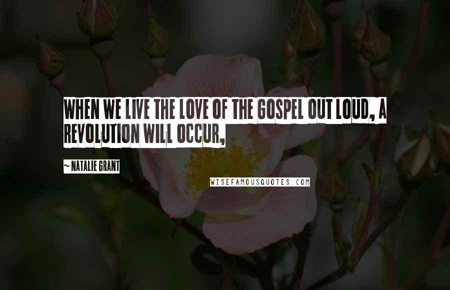 Natalie Grant Quotes: When we live the love of the Gospel out loud, a revolution will occur,