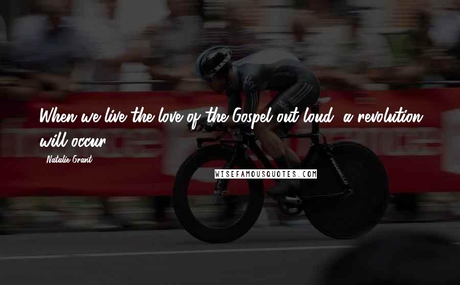 Natalie Grant Quotes: When we live the love of the Gospel out loud, a revolution will occur,