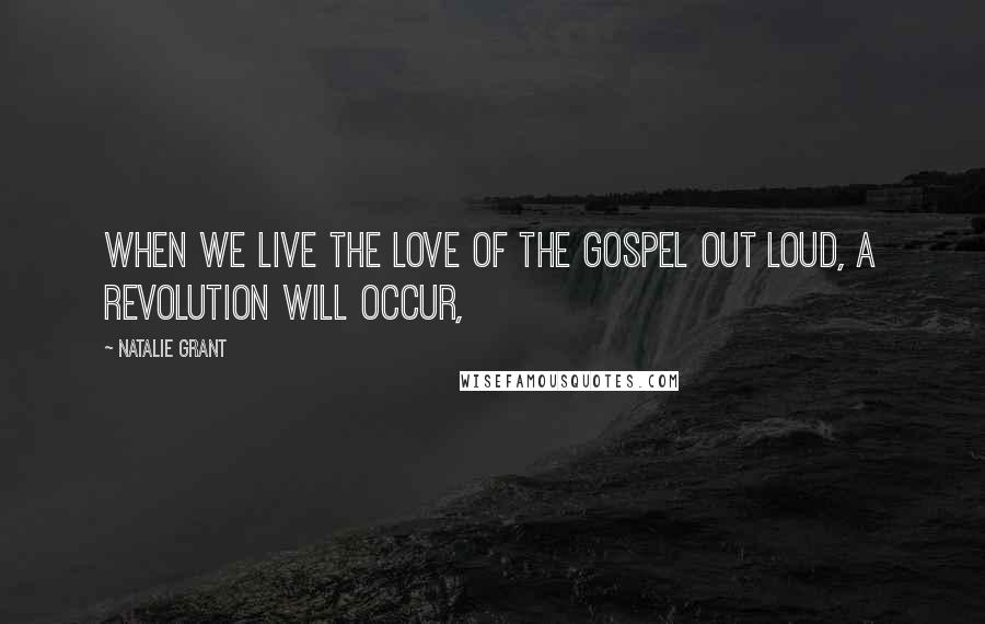 Natalie Grant Quotes: When we live the love of the Gospel out loud, a revolution will occur,