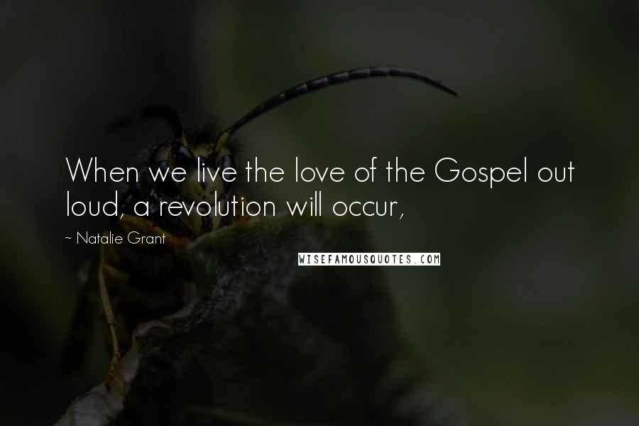 Natalie Grant Quotes: When we live the love of the Gospel out loud, a revolution will occur,