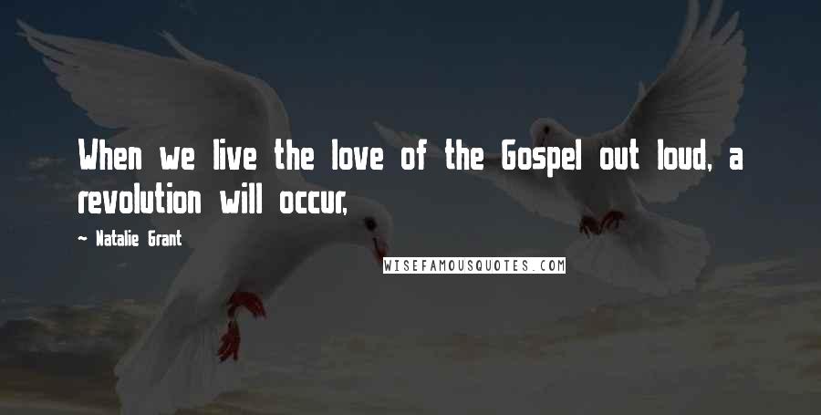 Natalie Grant Quotes: When we live the love of the Gospel out loud, a revolution will occur,
