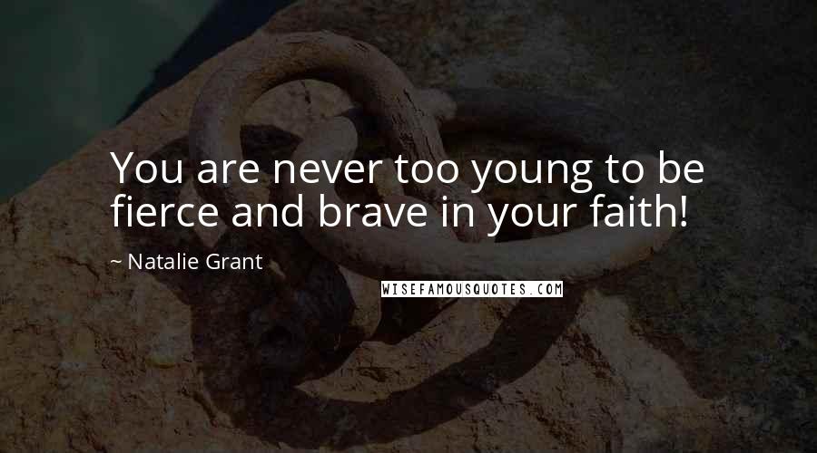 Natalie Grant Quotes: You are never too young to be fierce and brave in your faith!