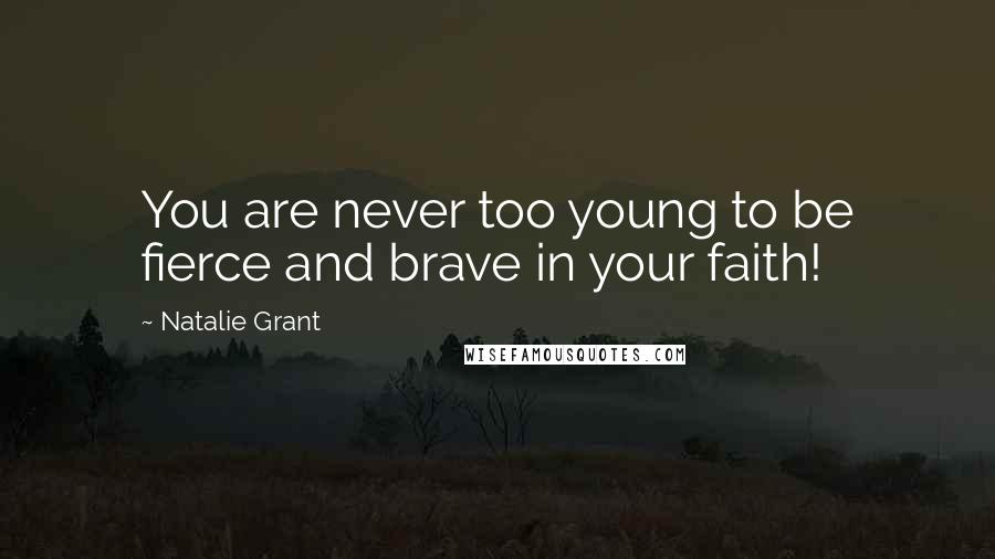 Natalie Grant Quotes: You are never too young to be fierce and brave in your faith!