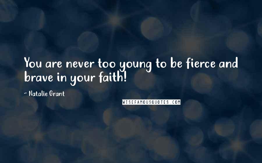 Natalie Grant Quotes: You are never too young to be fierce and brave in your faith!