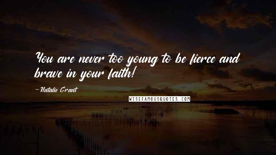 Natalie Grant Quotes: You are never too young to be fierce and brave in your faith!