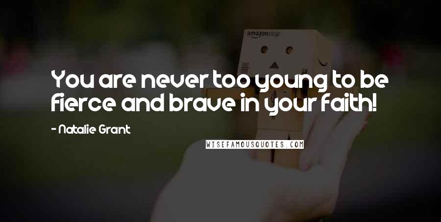 Natalie Grant Quotes: You are never too young to be fierce and brave in your faith!