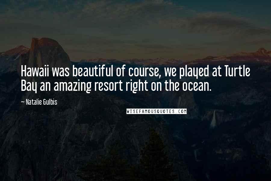 Natalie Gulbis Quotes: Hawaii was beautiful of course, we played at Turtle Bay an amazing resort right on the ocean.