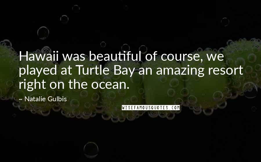Natalie Gulbis Quotes: Hawaii was beautiful of course, we played at Turtle Bay an amazing resort right on the ocean.