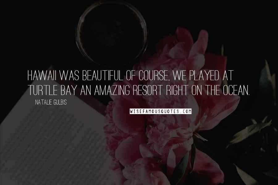 Natalie Gulbis Quotes: Hawaii was beautiful of course, we played at Turtle Bay an amazing resort right on the ocean.