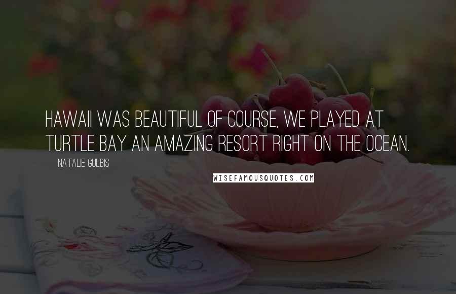 Natalie Gulbis Quotes: Hawaii was beautiful of course, we played at Turtle Bay an amazing resort right on the ocean.
